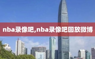 nba录像吧,nba录像吧回放微博