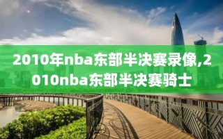 2010年nba东部半决赛录像,2010nba东部半决赛骑士