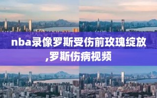nba录像罗斯受伤前玫瑰绽放,罗斯伤病视频