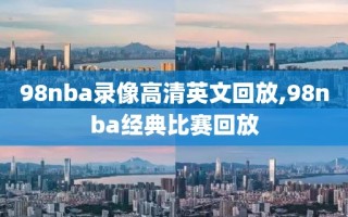 98nba录像高清英文回放,98nba经典比赛回放