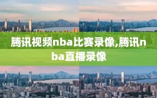腾讯视频nba比赛录像,腾讯nba直播录像