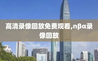 高清录像回放免费观看,nβα录像回放