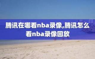 腾讯在哪看nba录像,腾讯怎么看nba录像回放