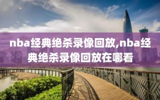 nba经典绝杀录像回放,nba经典绝杀录像回放在哪看