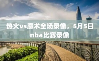 热火vs魔术全场录像，5月5日nba比赛录像