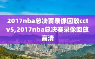 2017nba总决赛录像回放cctv5,2017nba总决赛录像回放高清