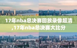 17年nba总决赛回放录像超清,17年nba总决赛大比分