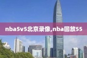 nba5v5北京录像,nba回放55