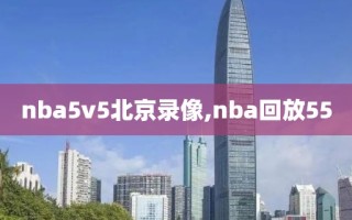 nba5v5北京录像,nba回放55