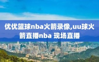 优优篮球nba火箭录像,uu球火箭直播nba 现场直播