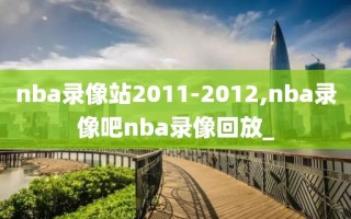 nba录像站2011-2012,nba录像吧nba录像回放_