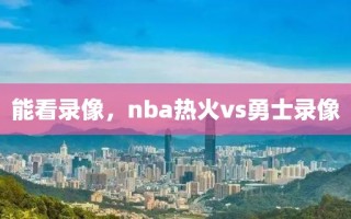 能看录像，nba热火vs勇士录像