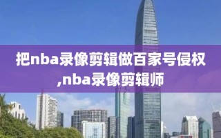 把nba录像剪辑做百家号侵权,nba录像剪辑师