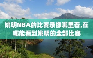 姚明NBA的比赛录像哪里看,在哪能看到姚明的全部比赛