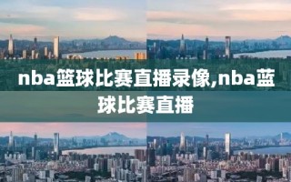 nba篮球比赛直播录像,nba蓝球比赛直播