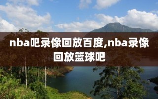 nba吧录像回放百度,nba录像回放篮球吧