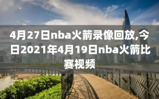 4月27日nba火箭录像回放,今日2021年4月19日nba火箭比赛视频