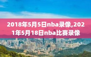 2018年5月5日nba录像,2021年5月18日nba比赛录像