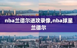 nba兰德尔进攻录像,nba球星兰德尔