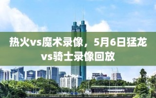 热火vs魔术录像，5月6日猛龙vs骑士录像回放