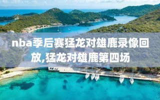 nba季后赛猛龙对雄鹿录像回放,猛龙对雄鹿第四场