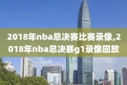 2018年nba总决赛比赛录像,2018年nba总决赛g1录像回放