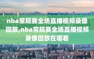 nba常规赛全场直播视频录像回放,nba常规赛全场直播视频录像回放在哪看