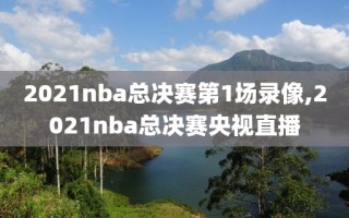 2021nba总决赛第1场录像,2021nba总决赛央视直播