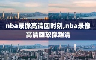 nba录像高清回时刻,nba录像高清回放像超清