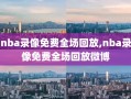 nba录像免费全场回放,nba录像免费全场回放微博