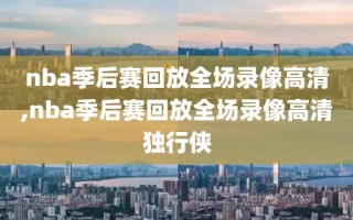 nba季后赛回放全场录像高清,nba季后赛回放全场录像高清独行侠