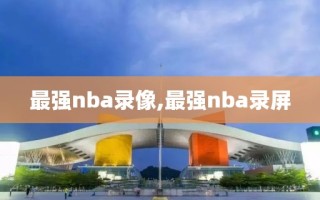 最强nba录像,最强nba录屏