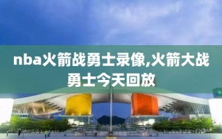 nba火箭战勇士录像,火箭大战勇士今天回放