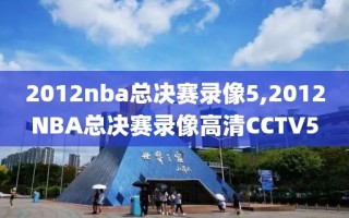 2012nba总决赛录像5,2012NBA总决赛录像高清CCTV5