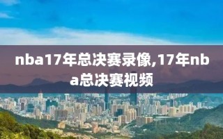 nba17年总决赛录像,17年nba总决赛视频