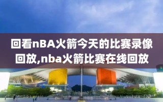 回看nBA火箭今天的比赛录像回放,nba火箭比赛在线回放