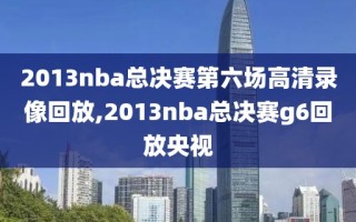 2013nba总决赛第六场高清录像回放,2013nba总决赛g6回放央视