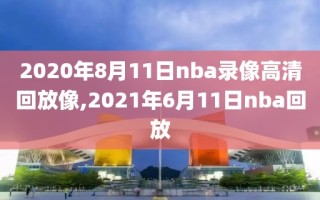 2020年8月11日nba录像高清回放像,2021年6月11日nba回放