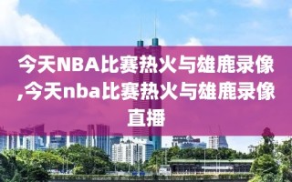 今天NBA比赛热火与雄鹿录像,今天nba比赛热火与雄鹿录像直播