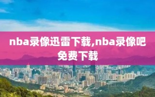 nba录像迅雷下载,nba录像吧免费下载