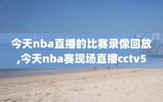 今天nba直播的比赛录像回放,今天nba赛现场直播cctv5