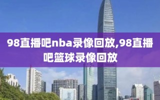 98直播吧nba录像回放,98直播吧篮球录像回放