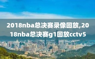 2018nba总决赛录像回放,2018nba总决赛g1回放cctv5