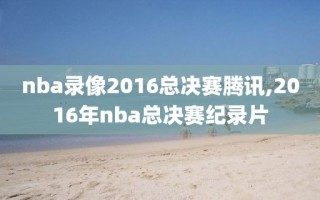 nba录像2016总决赛腾讯,2016年nba总决赛纪录片