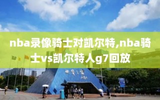 nba录像骑士对凯尔特,nba骑士vs凯尔特人g7回放