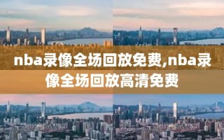 nba录像全场回放免费,nba录像全场回放高清免费