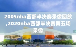 2005nba西部半决赛录像回放,2020nba西部半决赛第五场录像