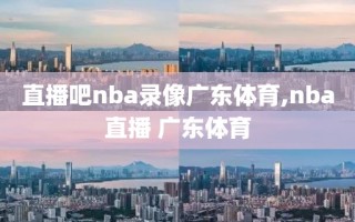 直播吧nba录像广东体育,nba直播 广东体育