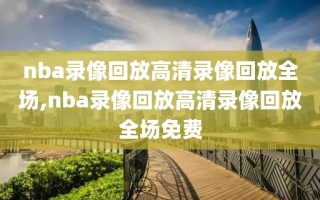 nba录像回放高清录像回放全场,nba录像回放高清录像回放全场免费