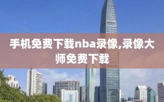 手机免费下载nba录像,录像大师免费下载